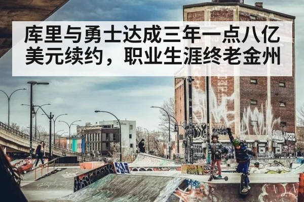 库里与勇士达成三年一点八亿美元续约，职业生涯终老金州