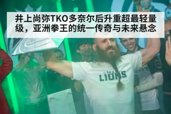 井上尚弥TKO多奈尔后升重超最轻量级，亚洲拳王的统一传奇与未来悬念