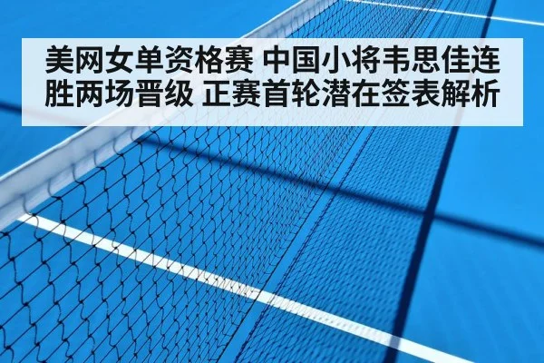 美网女单资格赛 中国小将韦思佳连胜两场晋级 正赛首轮潜在签表解析