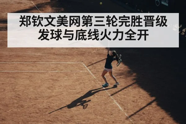 郑钦文美网第三轮完胜晋级 发球与底线火力全开