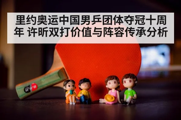 里约奥运中国男乒团体夺冠十周年 许昕双打价值与阵容传承分析