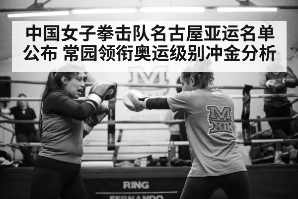 中国女子拳击队名古屋亚运名单公布 常园领衔奥运级别冲金分析