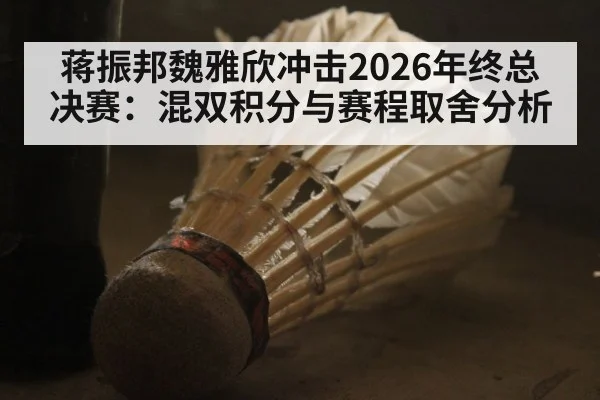 蒋振邦魏雅欣冲击2026年终总决赛：混双积分与赛程取舍分析