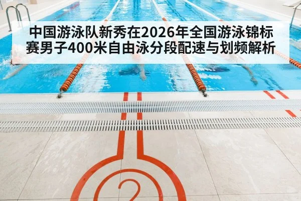中国游泳队新秀在2026年全国游泳锦标赛男子400米自由泳分段配速与划频解析