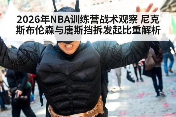 2026年NBA训练营战术观察 尼克斯布伦森与唐斯挡拆发起比重解析