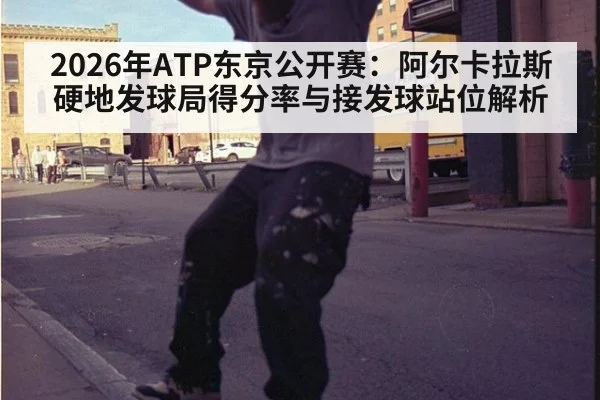 2026年ATP东京公开赛：阿尔卡拉斯硬地发球局得分率与接发球站位解析