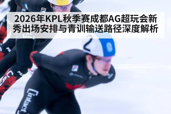 2026年KPL秋季赛成都AG超玩会新秀出场安排与青训输送路径深度解析