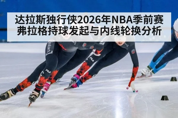 达拉斯独行侠2026年NBA季前赛弗拉格持球发起与内线轮换分析